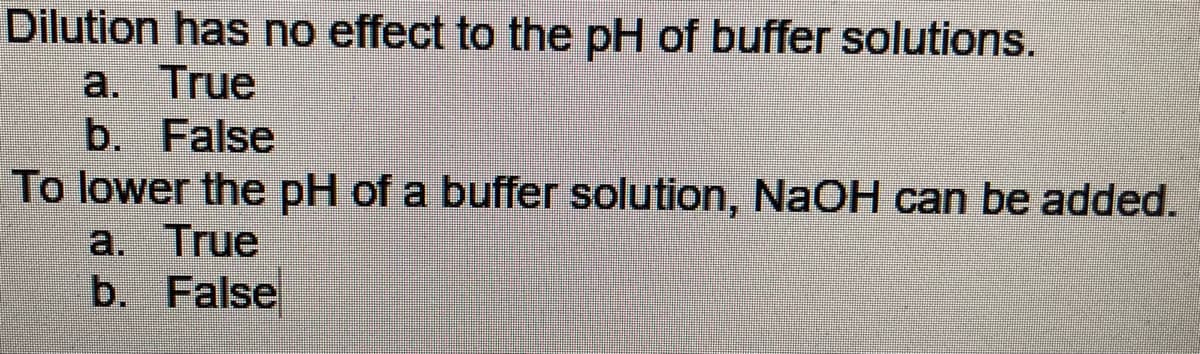Dilution has no effect to the pH of buffer solutions.
a. True
b. False
To lower the pH of a buffer solution, NAOH can be added.
a. True
b. False

