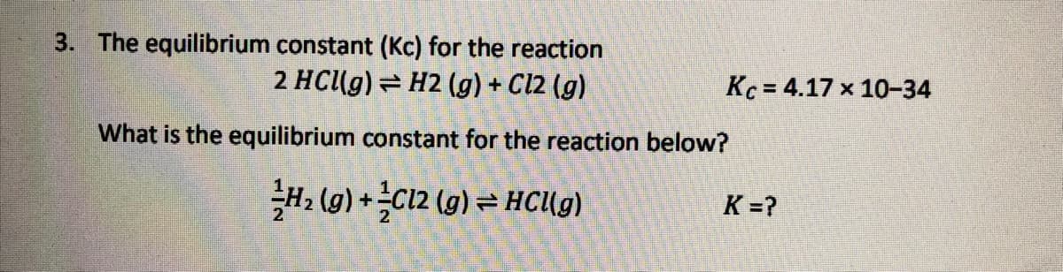 3. The equilibrium constant (Kc) for the reaction
2 HCU9) = H2 (g) + Cl2 (g)
Kc = 4.17 x 10-34
What is the equilibrium constant for the reaction below?
글내리 g) +3이2 (0) - HCI))
K =?
