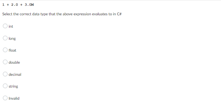 1 + 2.0 + 3.0M
Select the correct data type that the above expression evaluates to in C#
O int
long
float
double
decimal
string
Invalid