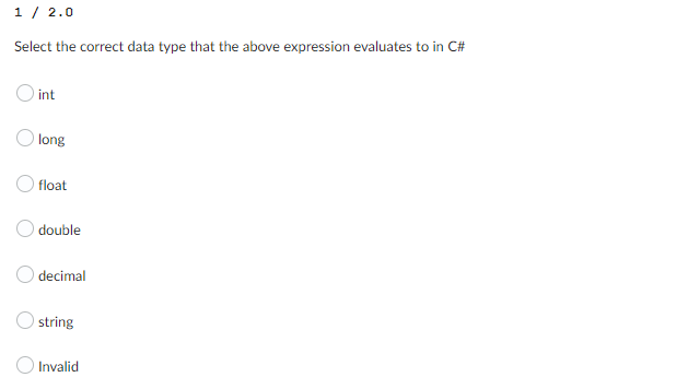 1 / 2.0
Select the correct data type that the above expression evaluates to in C#
int
long
float
O double
decimal
string
Invalid