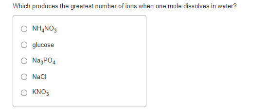 Which produces the greatest number of ions when one mole dissolves in water?
NHẠNO3
glucose
NazPO4
O NaCI
O KNO3

