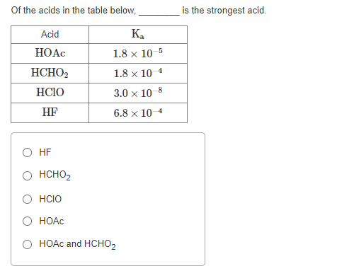 Of the acids in the table below,
is the strongest acid.
Acid
Ka
HOẠC
1.8 x 10-5
HCHO2
1.8 x 10 4
HC1O
3.0 x 10 8
HF
6.8 x 10 4
O HF
O HCHO,
O HCIO
O HOAC
O HOAC and HCHO2
