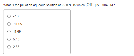 What is the pH of an aqueous solution at 25.0 °C in which [OH ]is 0.0045 M?
O 2.35
O -11.65
O 11.65
O 5.40
O 2.35
