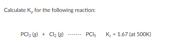 Calculate K, for the following reaction:
PCI3 (g) + Cl2 (g)
PCI5
K = 1.67 (at 50OK)
