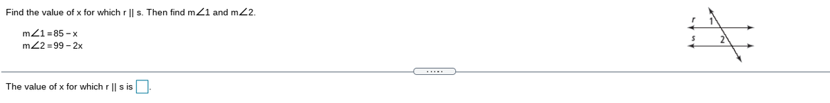 Find the value of x for whichr || s. Then find m21 and mZ2.
m21 =85 – x
m22 = 99 - 2x
The value of x for which r || s is
