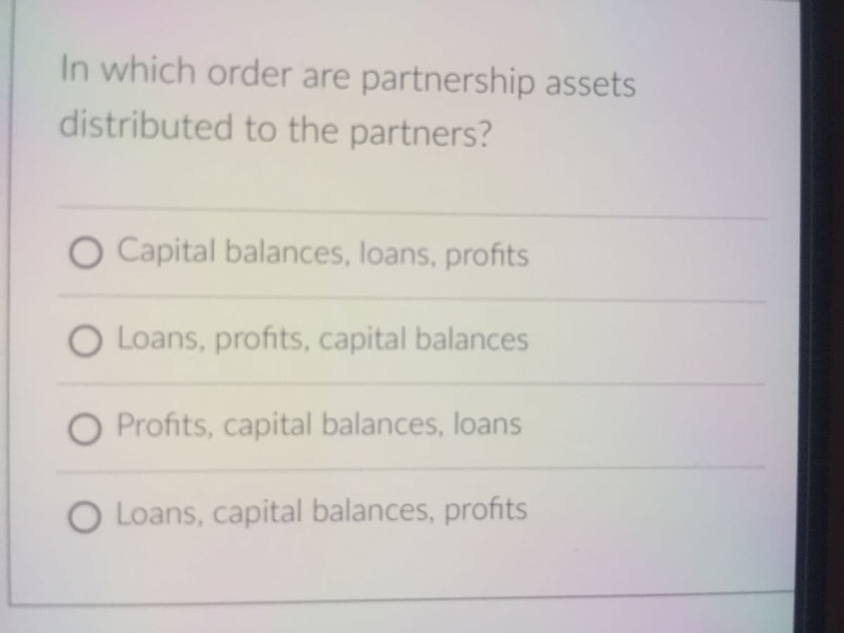 In which order are partnership assets
distributed to the partners?
O Capital balances, loans, profits
O Loans, profits, capital balances
O Profits, capital balances, loans
Loans, capital balances, profits
