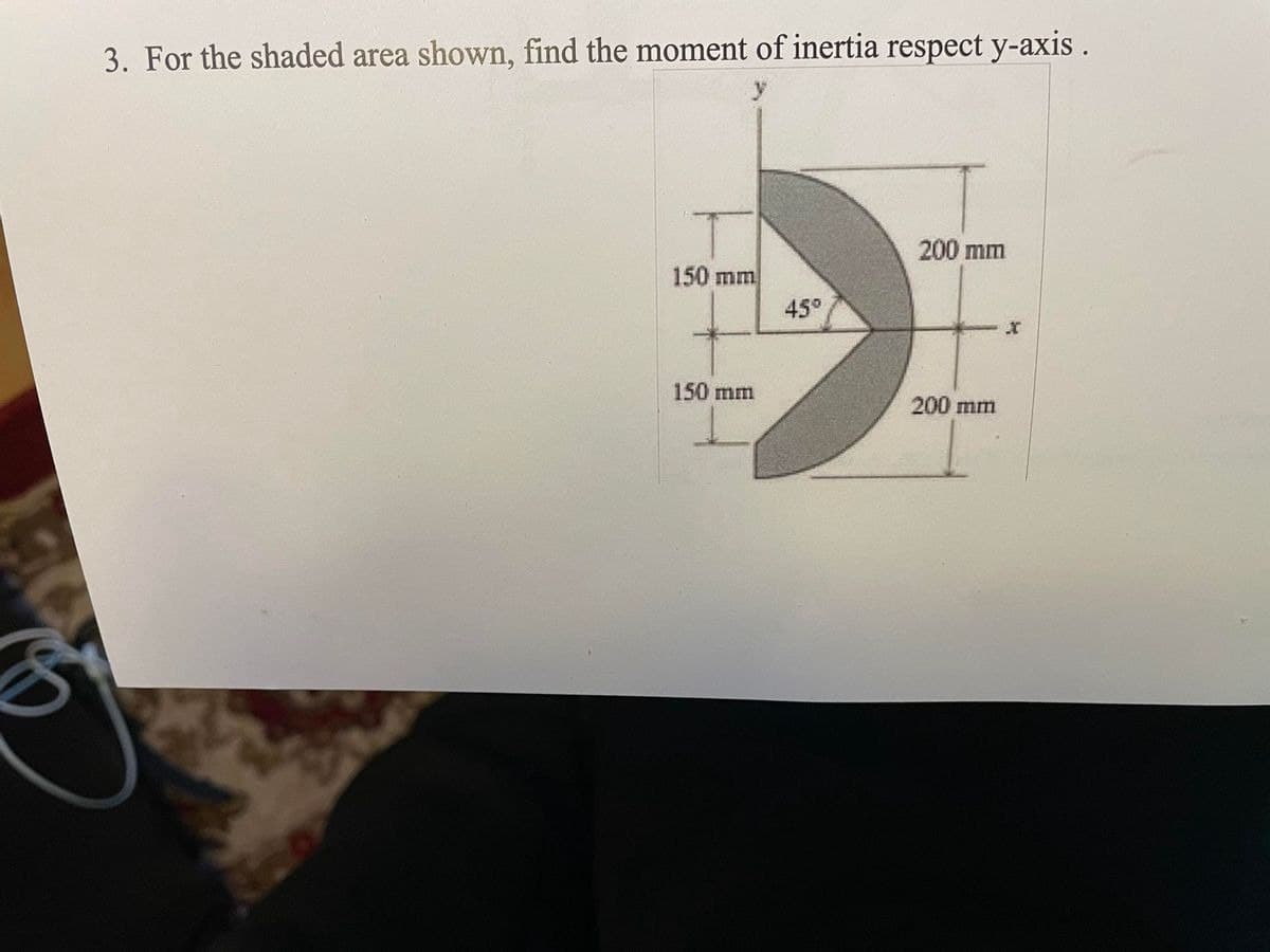 3. For the shaded area shown, find the moment of inertia respect y-axis.
150 mm
150 mm
45°
200 mm
200 mm
X