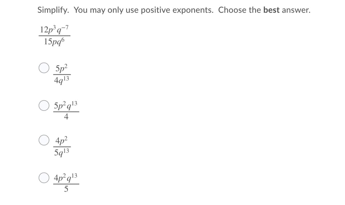 Simplify. You may only use positive exponents. Choose the best answer.
12p°q-7
15рф
5p?
4g13
5p°q!3
4
4p²
5q13
4p² q\3
