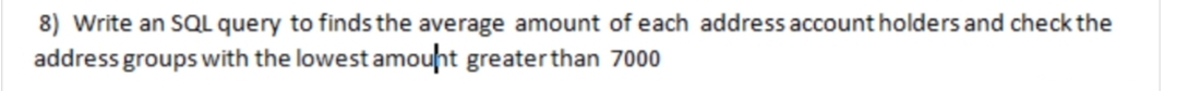 8) Write an SQL query to finds the average amount of each address account holders and check the
address groups with the lowest amouht greaterthan 7000
