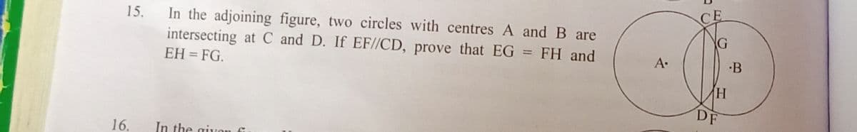 15.
In the adjoining figure, two circles with centres A and B are
intersecting at C and D. If EF//CD, prove that EG = FH and
XG
EH = FG.
A.
·B
DF
16.
In the givon G
