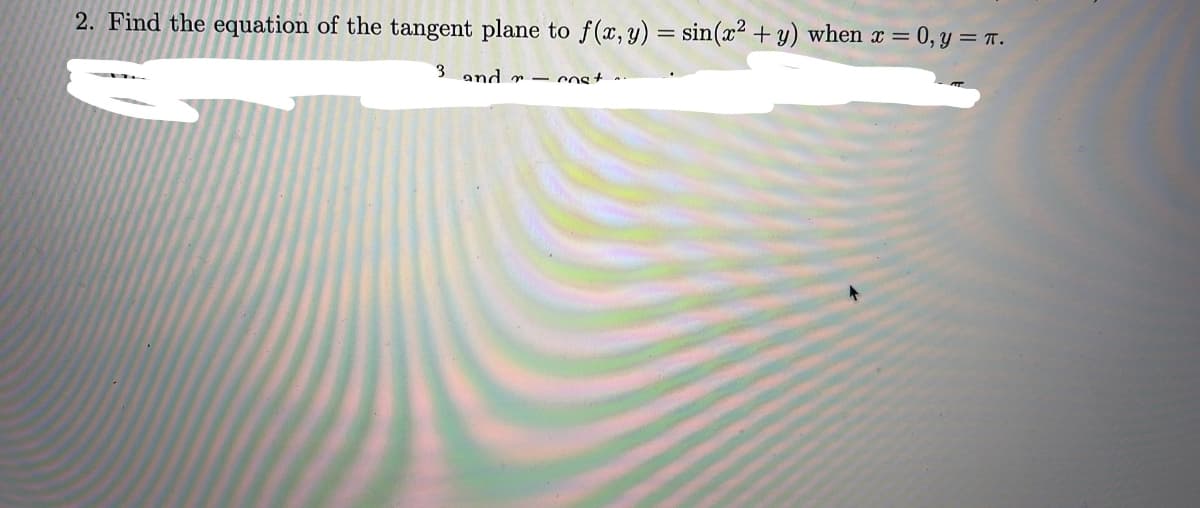 2. Find the equation of the tangent plane to f(x, y) = sin(x² + y) when x = 0, y = r.
3 and r – cost ~:
