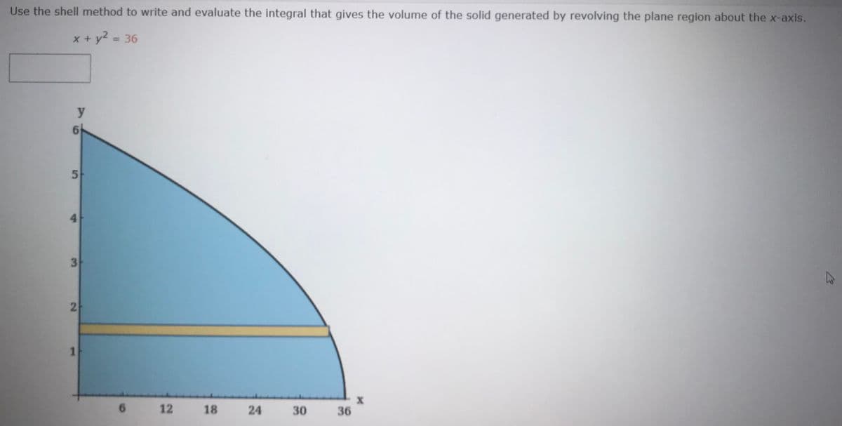 Use the shell method to write and evaluate the integral that gives the volume of the solid generated by revolving the plane region about the x-axis.
x + y2 = 36
%3D
5.
3
2
6.
12
18
24
30
36
