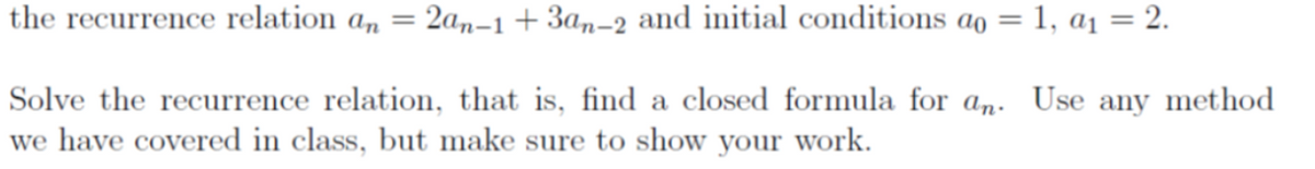 the recurrence relation an = 2an-1 +3an-2 and initial conditions ao = 1, a₁ = 2.
Solve the recurrence relation, that is, find a closed formula for an. Use any method
we have covered in class, but make sure to show your work.