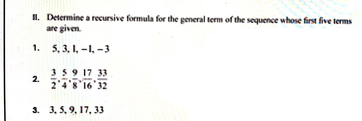 II. Determine a recursive formula for the general term of the sequence whose first five terms
are given.
1.
5, 3, 1, -1, -3
359 17 33
2.
2'4'8 16 32
3. 3, 5, 9, 17, 33
