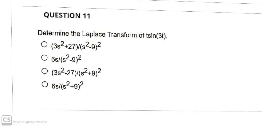 QUESTION 11
Determine the Laplace Transform of tsin(3t).
(3s²+27y(s²-9)2
O 6s/(s2-9)2
O (3s2-27)(s2+9)2
O 6s/(s2+9)2
CS
Scanned with CamScarmar
