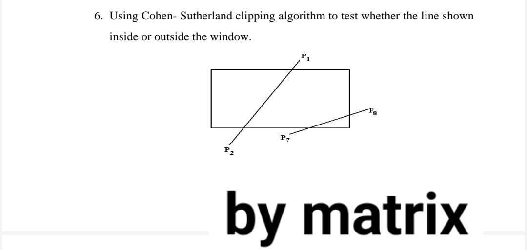 6. Using Cohen- Sutherland clipping algorithm to test whether the line shown
inside or outside the window.
P1
Pg
P7
by matrix
