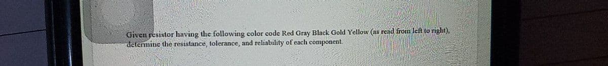 Given resistor having the following color code Red Gray Black Gold Yellow (as read from left to right),
detemnine the resistance, tolerance, and reliability of each component.
