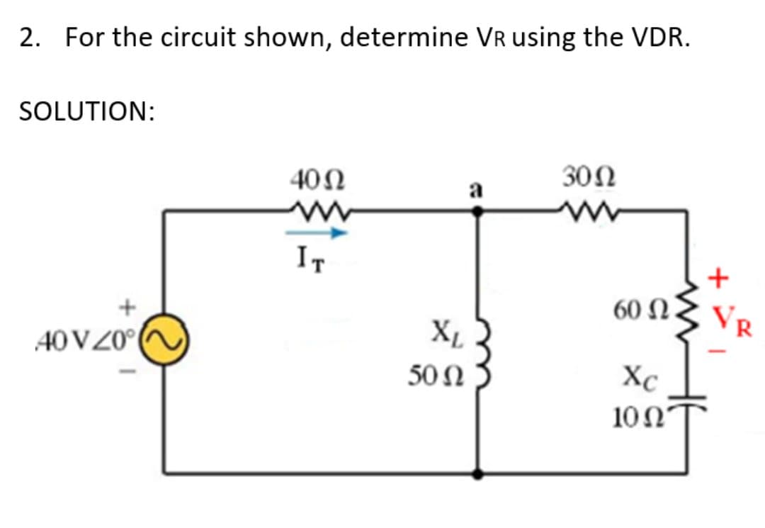 2. For the circuit shown, determine VR using the VDR.
SOLUTION:
40N
30Ω
a
IT
+
60 Ω
VR
40VZ0°
XL
50 Ω
Xc
10 Ω'
