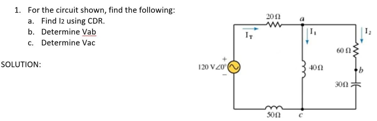 1. For the circuit shown, find the following:
a. Find l2 using CDR.
b. Determine Vab
201
a
IT
C.
Determine Vac
60 N
SOLUTION:
120 V20°
400
30N
50N
