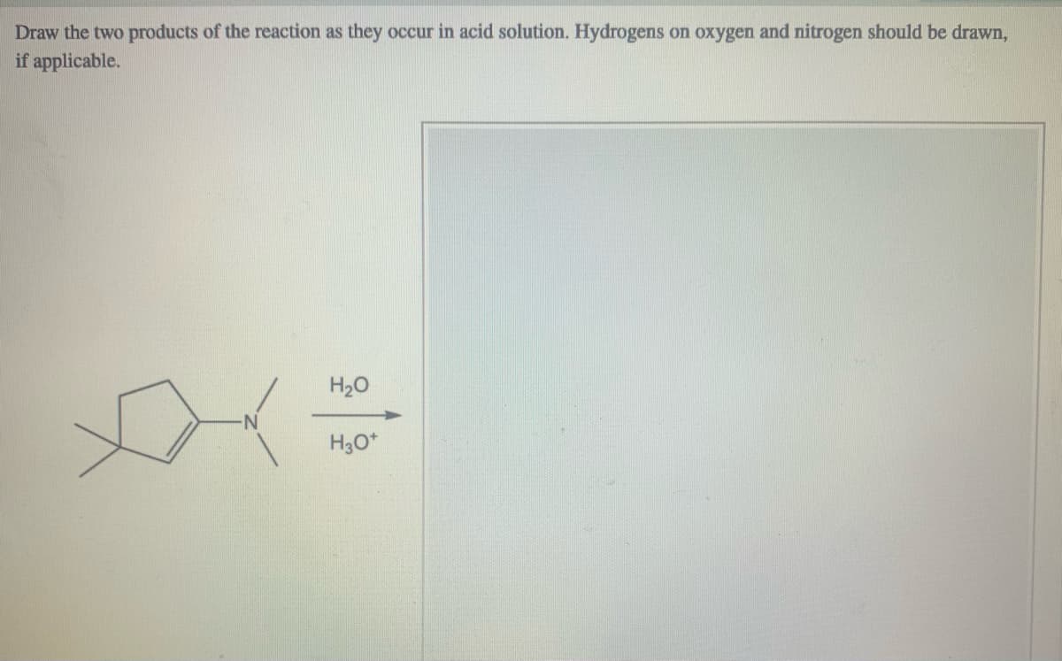 Draw the two products of the reaction as they occur in acid solution. Hydrogens on oxygen and nitrogen should be drawn,
if applicable.
H20
H30*
