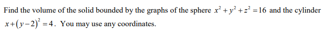 Find the volume of the solid bounded by the graphs of the sphere x² + y° +z² =16 and the cylinder
x+(y-2) = 4. You may use any coordinates.
