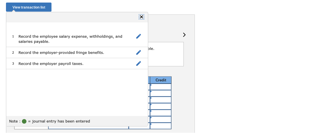 View transaction list
X:
>
Record the employee salary expense, withholdings, and
salaries payable.
1
ple.
2
Record the employer-provided fringe benefits.
3
Record the employer payroll taxes.
Credit
Note :
= journal entry has been entered
