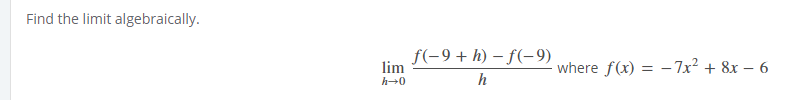 Find the limit algebraically.
f(-9 + h) – f(-9)
lim
where f(x) = - 7x² + 8x – 6
h-0
h
