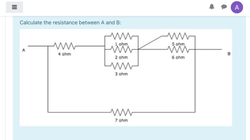 Calculate the resistance between A and B:
1 ohm
5 ohm
4 ohm
2 ohm
6 ohm
3 ohm
7 ohm
II
