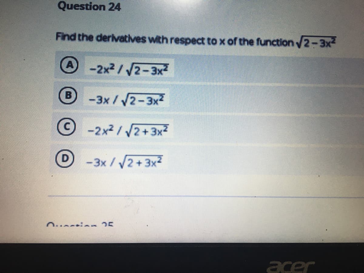 Question 24
Find the derivatives with respect to x of the function 2-3x2
A
-2x2/ /2-3x2
B-3x/2-3x
-2x2/ 2+3x2
-3x/2+3x2
acer
