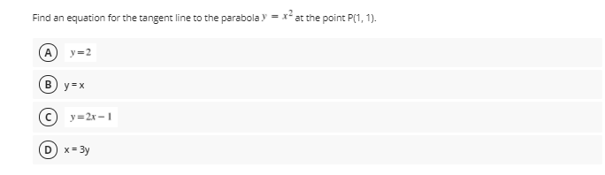 Find an equation for the tangent line to the parabola y = x' at the point P(1, 1).
(A
y=2
B) y=x
y=2x -1
D
x= 3y
