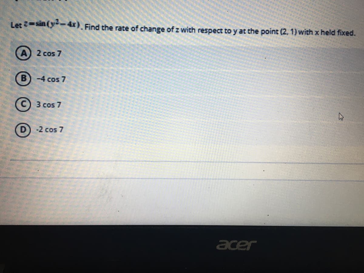 Let =sin (y4x) Find the rate of change of z with respect to y at the point (2, 1) with x held fixed.
2 cos 7
B) -4 cos 7
С) з сos 7
D -2 cos 7
acer
