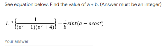 See equation below. Find the value of a + b. (Answer must be an integer)
1
1
sint(a – acost)
(s² + 1)(s² + 4)
Your answer
