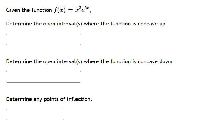 Given the function f(x):
Determine the open interval(s) where the function is concave up
Determine the open interval(s) where the function is concave down
Determine any points of inflection.
