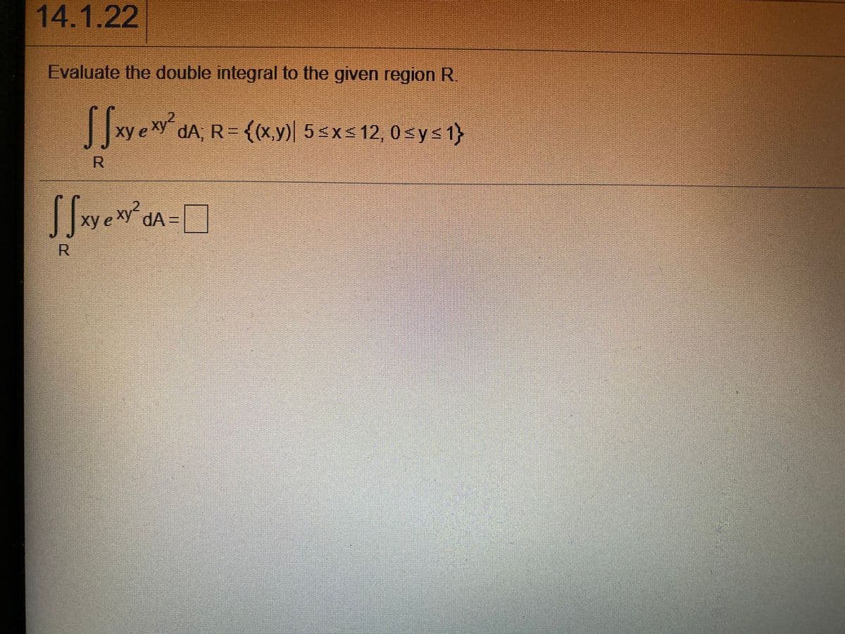 14.1.22
Evaluate the double integral to the given region R.
xy e xy dA, R = {(x,y) 5<xs12, 0<y<1}
R
xy
e xy dA =
