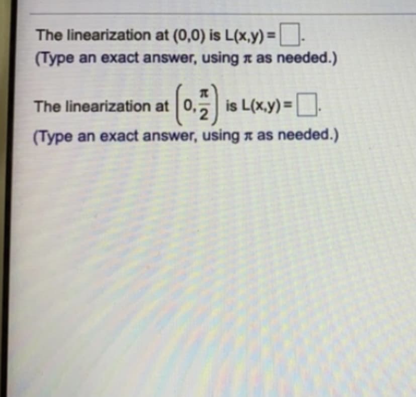 The linearization at (0,0) is L(x,y) =-
(Type an exact answer, using n as needed.)
(0)
The linearization at 0,, is L(x.y) =
.
%3D
(Type an exact answer, using x as needed.)
