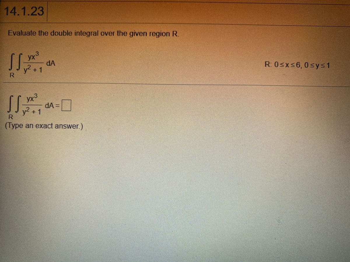 14.1.23
Evaluate the double integral over the given region R.
SS.
ух
dA
y² +1
R. 0<x<6,0<y<1
J口
yx³
dA =
y2 + 1
ух
(Type an exact answer.)
