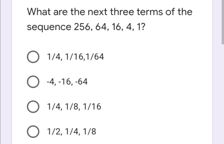 What are the next three terms of the
sequence 256, 64, 16, 4, 1?
O 1/4, 1/16,1/64
О -4, -16, -64
O 1/4, 1/8, 1/16
O 1/2, 1/4, 1/8
