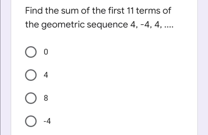 Find the sum of the first 11 terms of
the geometric sequence 4, -4, 4, ...
O 4
8.
O -4
