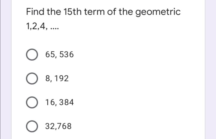 Find the 15th term of the geometric
1,2,4, ..
O 65, 536
8, 192
O 16, 384
O 32,768
