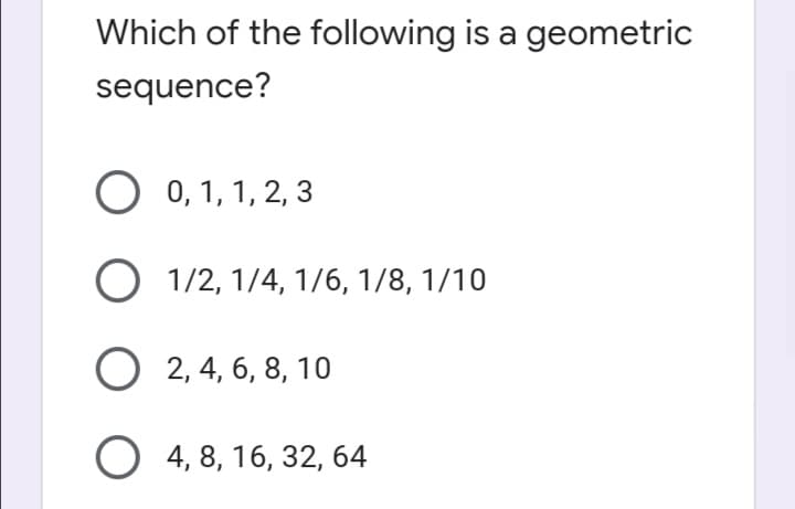 Which of the following is a geometric
sequence?
O 0, 1, 1, 2, 3
O 1/2, 1/4, 1/6, 1/8, 1/10
О 2,4, 6, 8, 10
O 4, 8, 16, 32, 64

