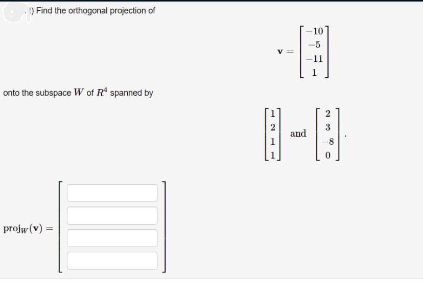 :) Find the orthogonal projection of
onto the subspace W of Rª spanned by
projw (v) =
-
2
1
-
||
-10
-5
-11
1
and
2
3
-8
0