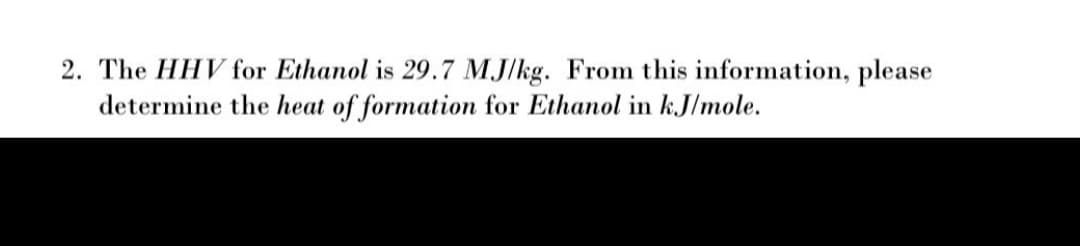 2. The HHV for Ethanol is 29.7 MJ/kg. From this information, please
determine the heat of formation for Ethanol in k.J/mole.

