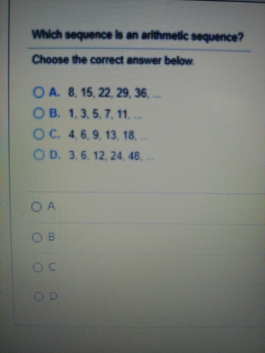 Which sequence b an arithmetic.sequence?
Choose the correct answer below.
OA. 8, 15, 22,, 29, 36,..
O B. 1,3, 5, 7. 11, .
OC. 4,6, 9, 13, 18,
O D. 3,6. 12, 24, 48.
O A
