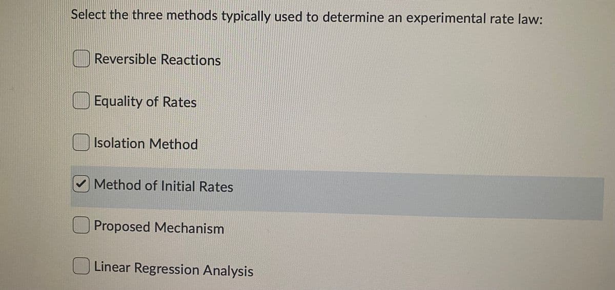 Select the three methods typically used to determine an experimental rate law:
Reversible Reactions
O Equality of Rates
Isolation Method
V Method of Initial Rates
Proposed Mechanism
Linear Regression Analysis

