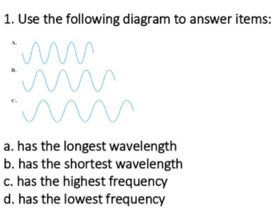 1. Use the following diagram to answer items:
B.
a. has the longest wavelength
b. has the shortest wavelength
c. has the highest frequency
d. has the lowest frequency
