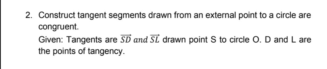 2. Construct tangent segments drawn from an external point to a circle are
congruent.
Given: Tangents are SD and SL drawn point S to circle O. D and L are
the points of tangency.
