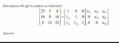 Decompose the given matrix as indicated:
[25 5 41 [ 1
10 8 16=
0 OTu, 12 413
0 0 U2 u23
1
8 12 22
10
31
Answer:
