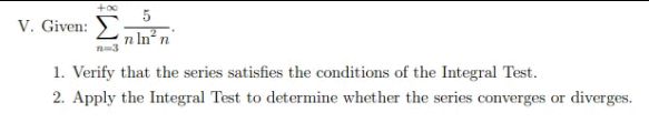 5
V. Given:
n Inº n
1. Verify that the series satisfies the conditions of the Integral Test.
2. Apply the Integral Test to determine whether the series converges or diverges.
