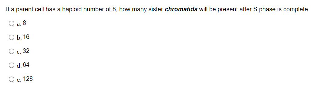 If a parent cell has a haploid number of 8, how many sister chromatids will be present after S phase is complete
O a. 8
ОБ.16
О с. 32
O d. 64
O e. 128
