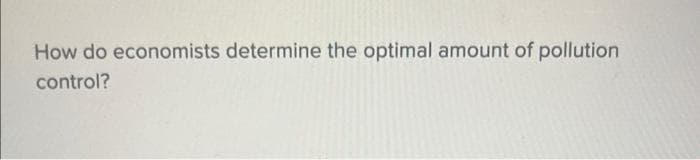 How do economists determine the optimal amount of pollution
control?